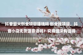 抖音最火创业项目赚钱吗 创业找项目，抖音小店无货源靠谱吗？究竟值没有值得去做？