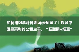 如何用烟草赚钱呢 马云厉害了！以及中国最赢利的公司单干，“互联网+烟草”要来了？