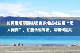 如何用烟草赚钱呢 良多烟旅社皮相“无人问津”，却能永恒筹备，是若何赢利的？