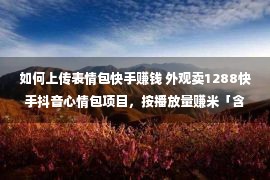 如何上传表情包快手赚钱 外观卖1288快手抖音心情包项目，按播放量赚米「含一万个心情包」