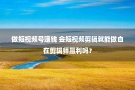 做短视频号赚钱 会短视频剪辑就能做自在剪辑师赢利吗？