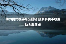 助力网站快手怎么赚钱 拼多多快手收费助力群焦点