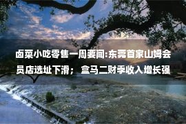 卤菜小吃零售一周要闻:东莞首家山姆会员店选址下滑； 盒马二财季收入增长强劲； 雅诗兰黛收购Tom Ford