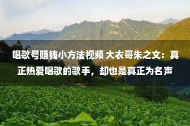 唱歌号赚钱小方法视频 大衣哥朱之文：真正热爱唱歌的歌手，却也是真正为名声所累的明星