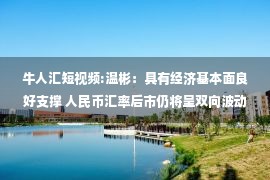 牛人汇短视频:温彬：具有经济基本面良好支撑 人民币汇率后市仍将呈双向波动