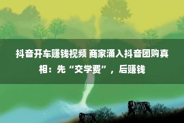 抖音开车赚钱视频 商家涌入抖音团购真相：先“交学费”，后赚钱