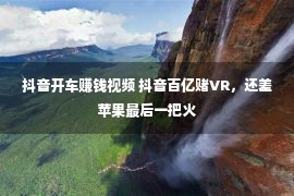 抖音开车赚钱视频 抖音百亿赌VR，还差苹果最后一把火