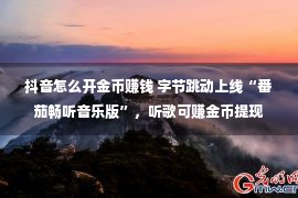 抖音怎么开金币赚钱 字节跳动上线“番茄畅听音乐版”，听歌可赚金币提现