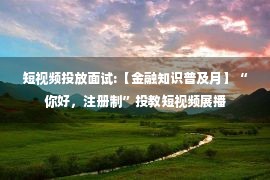 短视频投放面试:【金融知识普及月】“你好，注册制”投教短视频展播