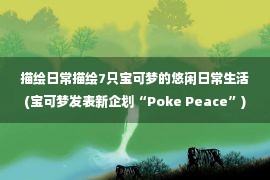 描绘日常描绘7只宝可梦的悠闲日常生活(宝可梦发表新企划“Poke Peace”)