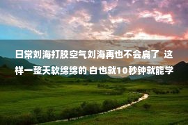 日常刘海打胶空气刘海再也不会扁了  这样一整天软绵绵的 白也就10秒钟就能学会了