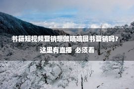 书籍短视频营销想做嘀嘀图书营销吗？ 这里有直播  必须看