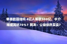 慈善能赚钱吗 4亿人筹款500亿，中介抽成高达70%？网友：公益依然买卖？