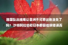 韩国队出线难让亚洲不可思议地消失了吗？ 沙特阿拉伯和日本都因低级错误而难以领先 伊朗韩国获得了更大的机会