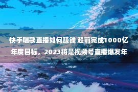 快手唱歌直播如何赚钱 超前完成1000亿年度目标，2023将是视频号直播爆发年？