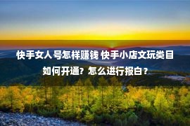 快手女人号怎样赚钱 快手小店文玩类目如何开通？怎么进行报白？