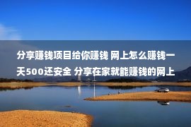 分享赚钱项目给你赚钱 网上怎么赚钱一天500还安全 分享在家就能赚钱的网上赚钱项目