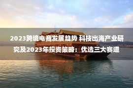 2023跨境电商发展趋势 科技出海产业研究及2023年投资策略：优选三大赛道