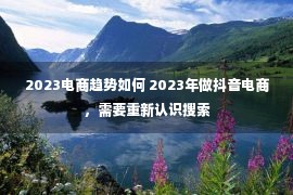 2023电商趋势如何 2023年做抖音电商，需要重新认识搜索