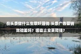 在头条做什么生意好赚钱:头条广告营销效验差吗？哪些止业更赔钱？