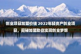 创业项目加盟价钱 2022年轻资产创业项目，闺秘加盟助你实现创业梦想