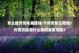 怎么做外贸电商赚钱:干外贸怎么赔钱？外贸仿牌用什么体例发款危险？