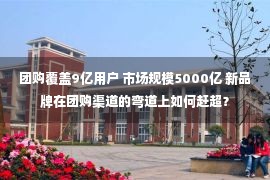 团购覆盖9亿用户 市场规模5000亿 新品牌在团购渠道的弯道上如何赶超？