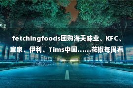 fetchingfoods团购海天味业、KFC、宜家、伊利、Tims中国……花椒每周看餐饮第一期