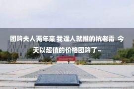 团购夫人两年来 我逢人就推的抗老霜  今天以超值的价格团购了~