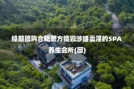 经期团购合肥警方捣毁涉嫌卖淫的SPA养生会所(图)