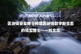 区块链安全博士构建区块链数字新生态的领军博士——刘文华