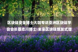 区块链安全博士大咖专访亚洲区块链学会会长蔡志川博士:未来区块链爆发式增长将展现新的区块链时代