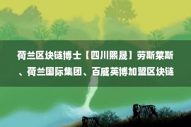 荷兰区块链博士【四川熙晟】劳斯莱斯、荷兰国际集团、百威英博加盟区块链教育联盟