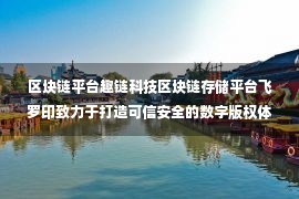 区块链平台趣链科技区块链存储平台飞罗印致力于打造可信安全的数字版权体系