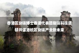 香港区块链博士香港代表团趣链科技调研共谋港杭区块链产业新未来