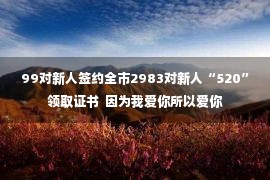 99对新人签约全市2983对新人“520”领取证书  因为我爱你所以爱你