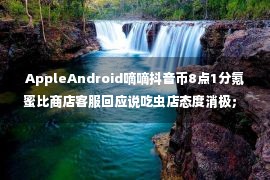 AppleAndroid嘀嘀抖音币8点1分氪蜜比商店客服回应说吃虫店态度消极； 嘀嘀打车响应世界杯直播时有杂音的微信上有图片、视频的拖拽&amp； 添加一键发送功能