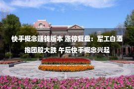 快手概念赚钱版本 涨停复盘：军工白酒抱团股大跌 午后快手概念兴起