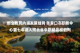 创业教育内涵发展趋势 张家口市职教中心第七年进入河北省中职精品校前列