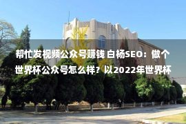 帮忙发视频公众号赚钱 白杨SEO：做个世界杯公众号怎么样？以2022年世界杯搞搜一搜流量举例【干货】