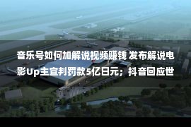 音乐号如何加解说视频赚钱 发布解说电影Up主宣判罚款5亿日元；抖音回应世界杯直播杂音