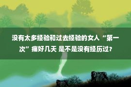 没有太多经验和过去经验的女人“第一次”痛好几天 是不是没有经历过？