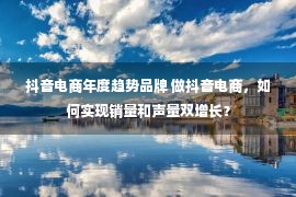 抖音电商年度趋势品牌 做抖音电商，如何实现销量和声量双增长？