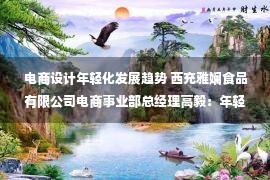 电商设计年轻化发展趋势 西充雅娴食品有限公司电商事业部总经理高毅：年轻的一代，他们代表着消费力，也代表着未来