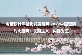 电商设计年轻化发展趋势 2022中国营销八大趋势：长期主义，内容为王