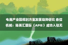 电商产业园规划方案发展趋势研究 泰信机械：陆英汇国际（APIE）成功入驻无锡（前海）跨境电商产业园