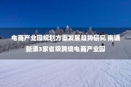 电商产业园规划方案发展趋势研究 南通新添3家省级跨境电商产业园