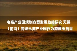 电商产业园规划方案发展趋势研究 无锡（前海）跨境电商产业园作为跨境电商重点项目签约并受邀参展首届长三角跨境电商交易会