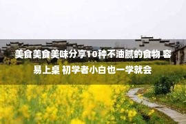 美食美食美味分享10种不油腻的食物 容易上桌 初学者小白也一学就会