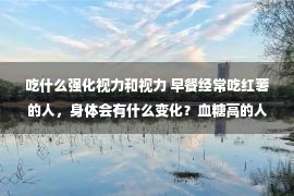 吃什么强化视力和视力 早餐经常吃红薯的人，身体会有什么变化？血糖高的人，可以吃吗？